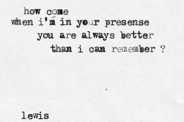 how come when i'm in your presense you are always better than i can remember ? lewis 