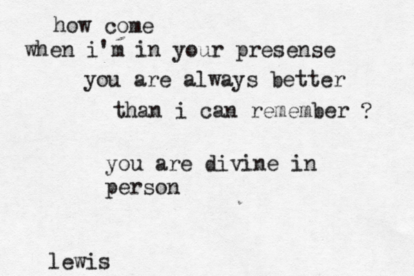 how come when i'm in your presense you are always better than i can remember ? lewis you are divine in person