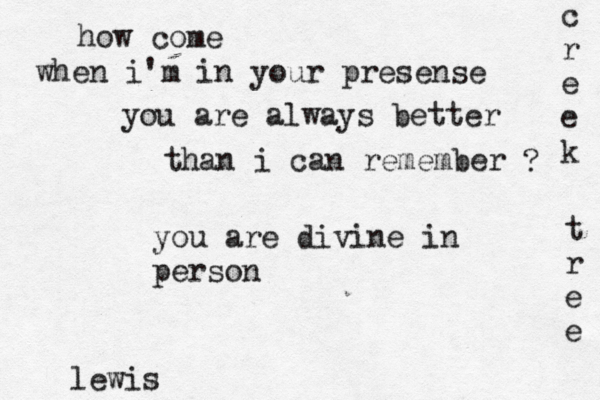 how come when i'm in your presense you are always better than i can remember ? lewis you are divine in person c r e e k t r e e 