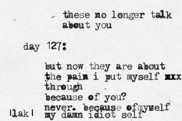 day 127: these no longer talk about you but now they are about y t the pain i put myself m xx xx xx x through because of you? never. because of yse m v lf my damn idiot self |lak| ^