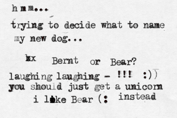 h m m... trying to decide what to name my new dog... b xx Bernt or Bear? i loke i i o i i Bear (: laughing laughing - you should just get a unicorn instead !!! :)) 