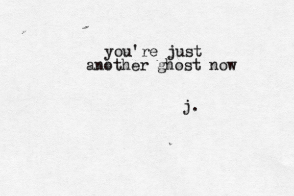 you're just another ghost now j. 