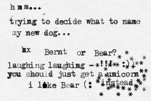 h m m... trying to decide what to name my new dog... b xx Bernt or Bear? i loke i i o i i Bear (: laughing laughing - you should just get a unicorn instead !!! :)) * * ** * + * * * * * * * * * * * * * * * * * * * * * * * * * * * * * * * 