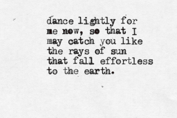 dance lightly for me now, so that I may catch you like the rays of sun that fall effortless to the earth. 