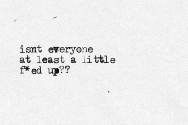 isnt everyone at least a little f*ed up?? 
