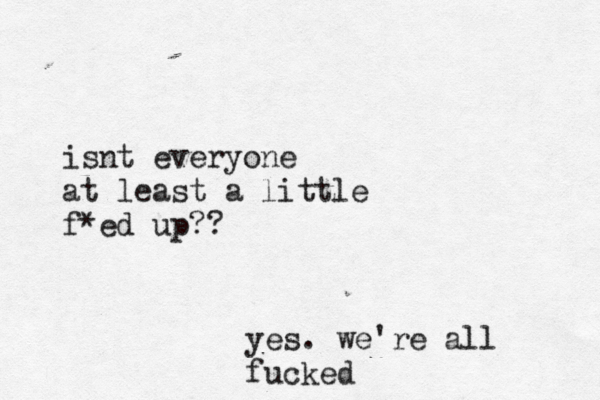 isnt everyone at least a little f*ed up?? yes. we're all fucked