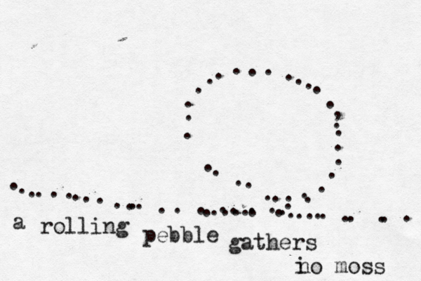 ~~~~~~~ .............. .................... ...........,~~~~ ....................... a rolling pebble gathers i no moss 