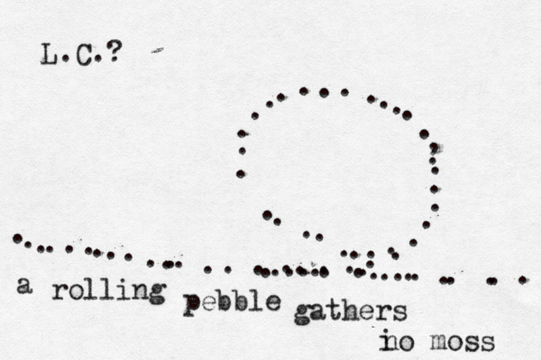 ~~~~~~~ .............. .................... ...........,~~~~ ....................... a rolling pebble gathers i no moss L.C.?