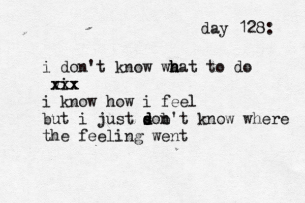 day 128: i don't know wa h h hat to do vi xxx xxx i know how i feel but i just son d d s d b't know where the feeling went
