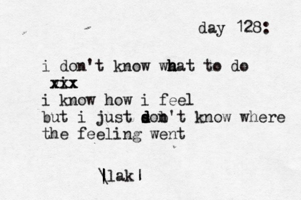 day 128: i don't know wa h h hat to do vi xxx xxx i know how i feel but i just son d d s d b't know where the feeling went \ | | | | |lak|