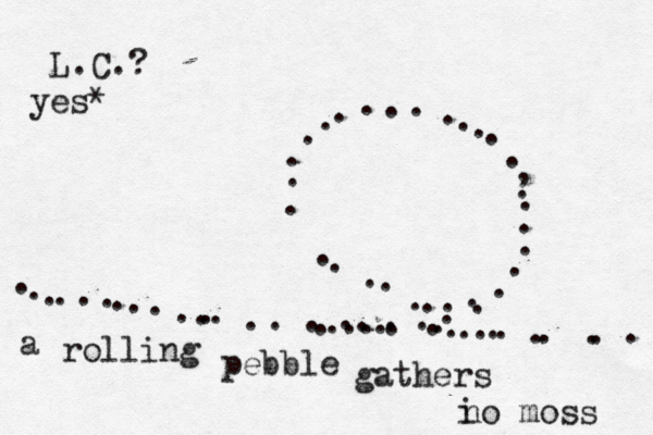 ~~~~~~~ .............. .................... ...........,~~~~ ....................... a rolling pebble gathers i no moss L.C.? yes*