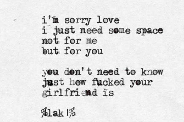 i'm sorry love i just need some space not for me but for you you don't need to know js u ust how fucked your girlfriend is |lak|% %