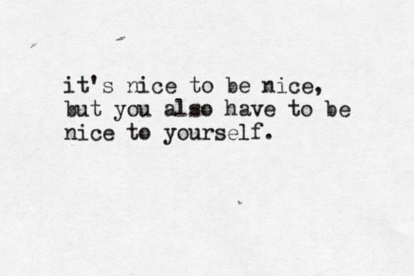 it's nice to be nice, but you also have to be nice to yourself.