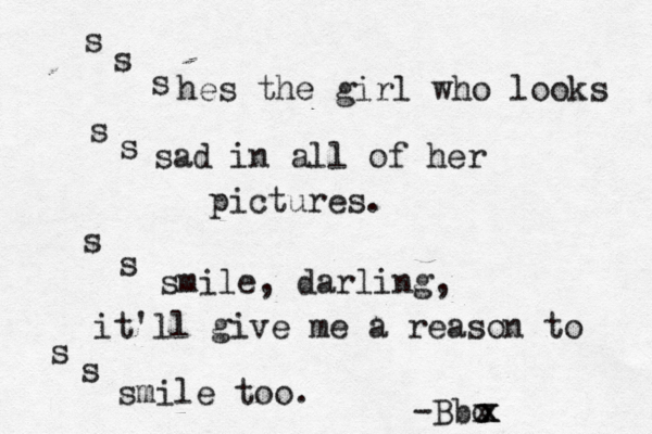 s s s hes the girl who looks s s sad in all of her pictures. s s smile , darling, it'll give me a reason to s s smile too. -Bbo x x x 
