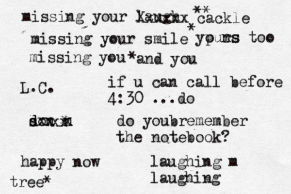 missing your laugh missing your smile missing you L.C. Xxxxxx cackle ypurs o ns too and you ** * * so d d n xx n x do youbremember the notebook? x xx laughing m laughing happy now tree* if u can call before 4:30 ...do