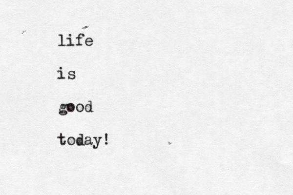 life is good today!