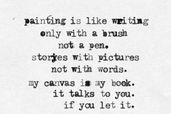 painting is like we r r r r r riting only with a brush not a pen. story i i ies with pictures not with words. my canvas is my book. it talks to you . if you let it.