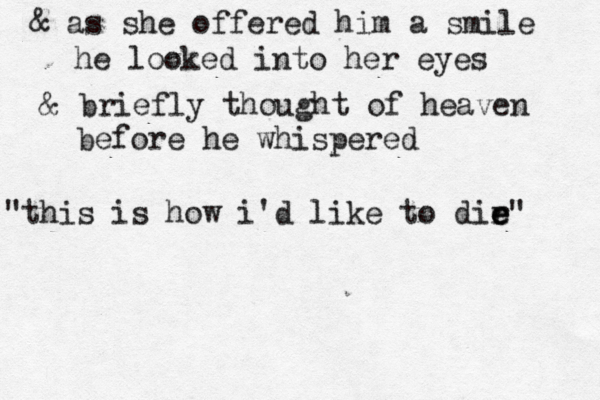 & as she offered him a smile he looked into her eyes & briefly thought of heaven before he whispered "this is how i'd like to dir e e e" 