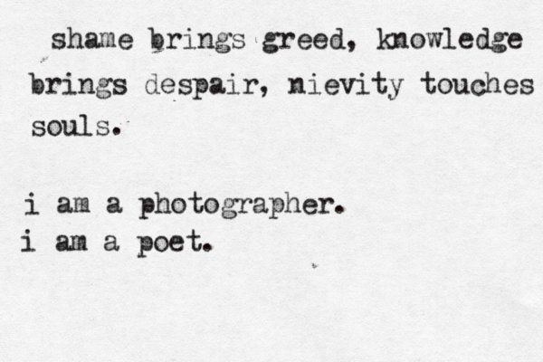 shame brings greed, knowledge brings despair, nievity touches souls. i am a photographer. i am a poet.