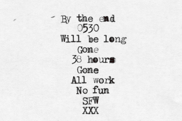 By the end 0530 Will be long Gone 38 hours Gone All work No fun SFW XXX 