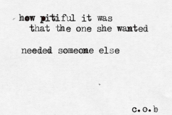 how pitiful it was that the one she wanted needed someone else c.o.b 