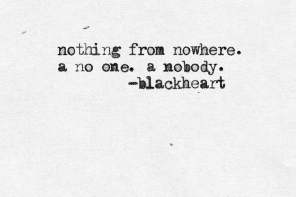 nothing from nowhere. a no one. a nobody. -blackheart