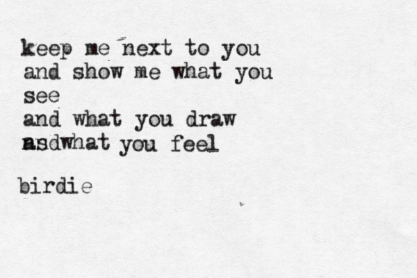 keep me next to you and show me what you see and what you draw ns what and you feel birdie