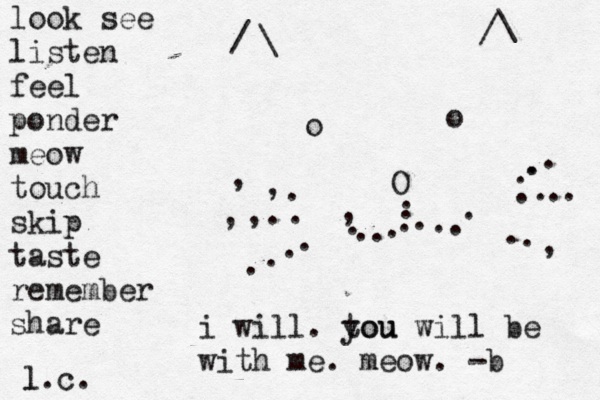\ / /\ oo O ..........., ~ ..........,......,,.,, look see listen feel ponder meow touch skip taste remember share l.c. l i will. tou you will be with me. meow. -b 