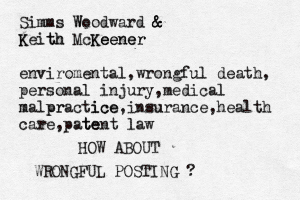 Simms Woodward W & & Keith th K McKeener r n ee K e enviromental,wrongful death, personal injury,medical malpractice r m p ice,insurance,health care,patent e t law HOW ABOUT WRONGFUL POSTING ? 