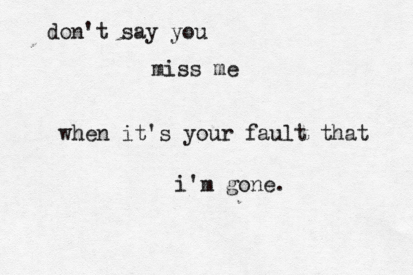 don't say you miss me when it's your fault that i'm gone. 