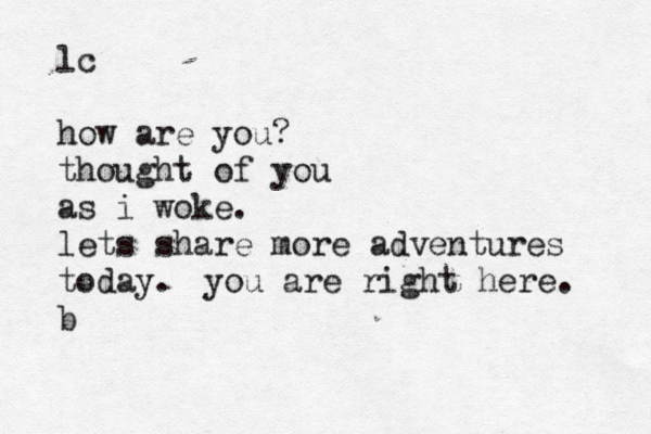 lc how are you? thought of you as i woke. lets share more adventures today. b you are right here. 