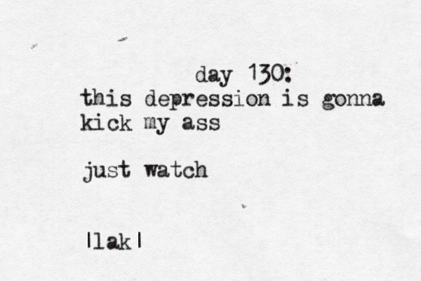 day 130: this depression is gonna kick my ass just watch |lak|