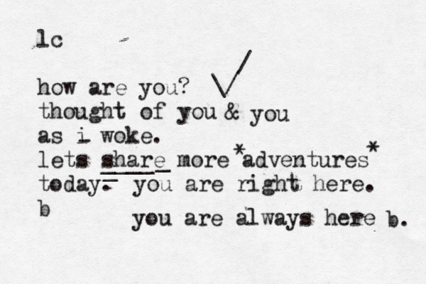 lc how are you? thought of you as i woke. lets share more adventures today. b you are right here. \/ / * * _ ____ _ you are always here b. & you - 