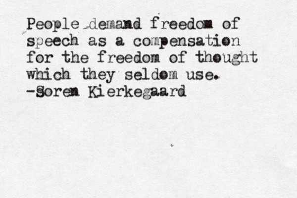 People demand freedom of speech as a compensation for the freedom of thought which they seldom use. -s Soren Kierkegaard