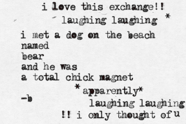 i met a dog on the beach named bear and he was a total chick magnet -b apparently* * laughing laughing !! i only thought of u i love this exchange!! laughing laughing * 