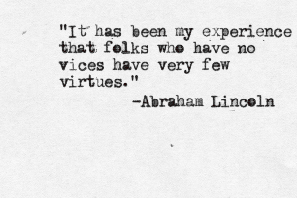 "It has been my experience that folks who have no vices havevery few "It has been my experience that folks who have no vices have very few virtues." ~ -Abraham Lincoln 
