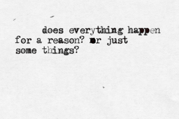 does everything happen for a reason? m o or just some things?