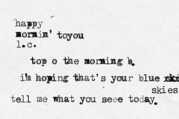 mornin' l.c. happy toyou top o the morning b . im ' hoping that's your blue skies xxxxx skies tell me what you seee today . 