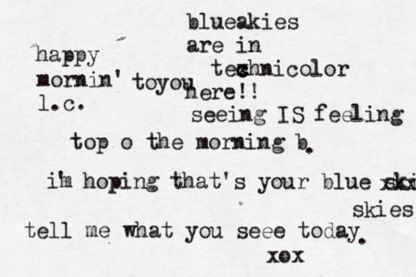 mornin' l.c. happy toyou top o the morning b . im ' hoping that's your blue skies xxxxx skies tell me what you seee today . blueakies are in texh c c c nicolor here!! seeing IS feeling xox 