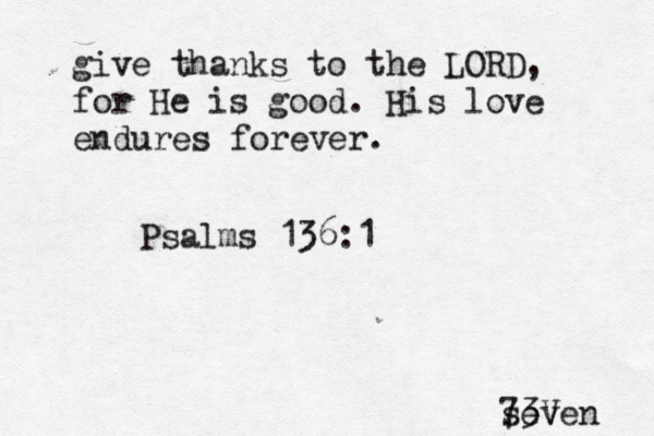 give thanks to the LORD, for He is good. His love endures forever. Psalms 136:1 seven 73V 
