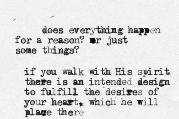 does everything happen for a reason? m o or just some things? if you walk with His spirit there is an intended design to fulfill the desires of your heart, which he will plav c ce there