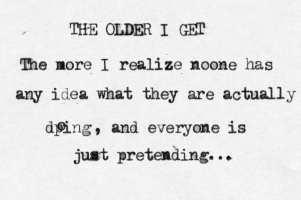 THE OLDER I GET The more I realize noone has any idea what they are actually dping o , and everyone is just pretending... 