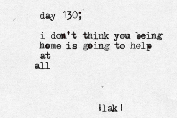 day 130; i don't think you being home is going to help at all |lak|