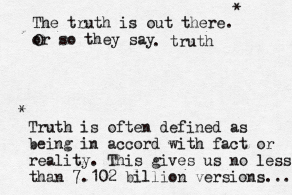 The truth is out there. or so they say O . truth Truth is often defined as being in accord with fact or reality. This gives us no less than 7.102 billion versions... * * 