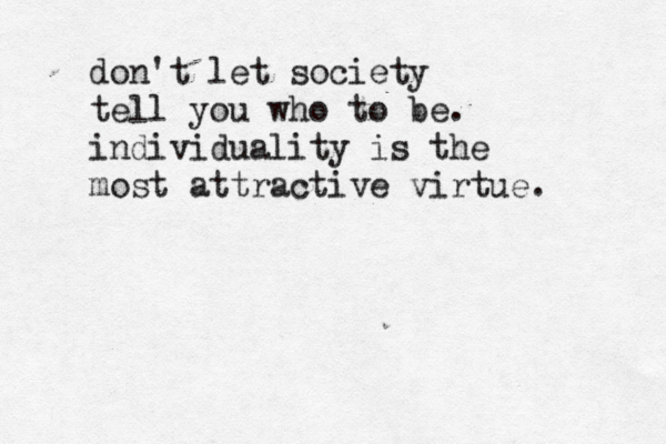 don't let society tell you who to be. individuality is the most attractive virtue. 