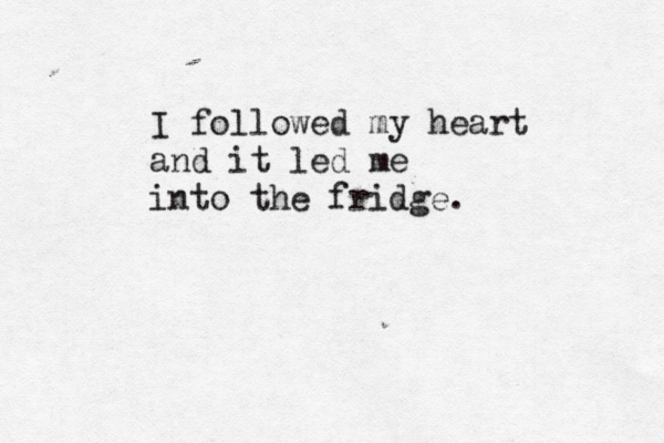 I followed my heart and it led me into the fridge.