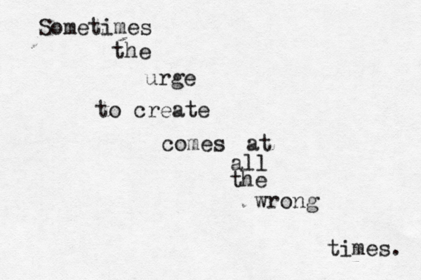 Sometimes the urge to create comes at all the wrong times. 