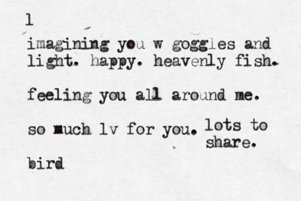 l imagining you w goggles and light. happy. heavenly fish. feeling you all around me. so much lv for you. bird lots to share. 