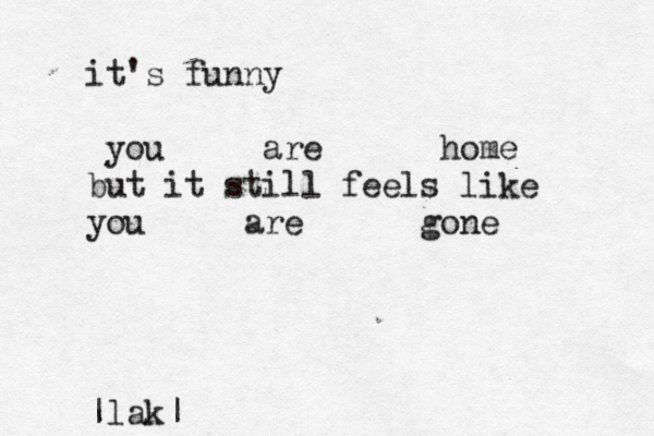 it's funny you are home but it still feels like you are gone |lak|