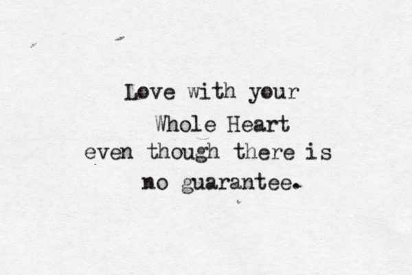 Love with your Whole Heart even though there is no guarantee.